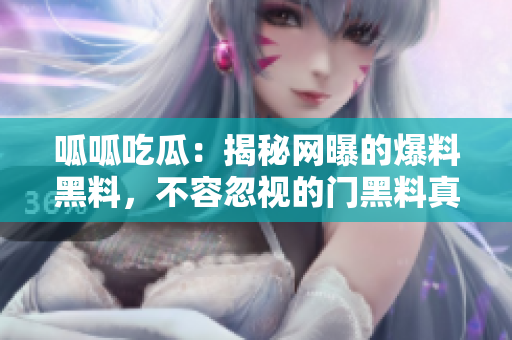 呱呱吃瓜：揭秘网曝的爆料黑料，不容忽视的门黑料真相大揭秘