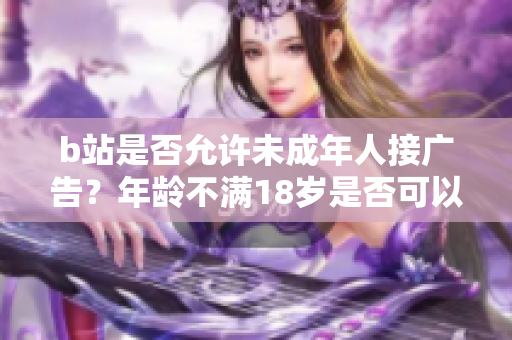 b站是否允许未成年人接广告？年龄不满18岁是否可以在b站接广告？