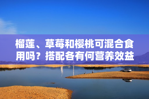 榴莲、草莓和樱桃可混合食用吗？搭配各有何营养效益？