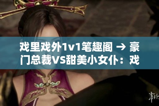 戏里戏外1v1笔趣阁 → 豪门总裁VS甜美小女仆：戏里戏外1v1最新言情小说【笔趣阁】