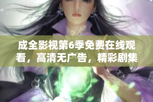 成全影视第6季免费在线观看，高清无广告，精彩剧集尽情畅享