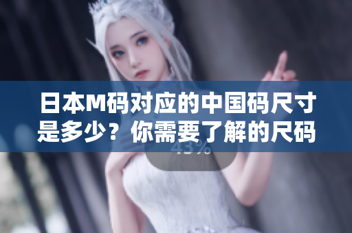 日本M码对应的中国码尺寸是多少？你需要了解的尺码转换知识！