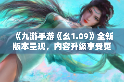 《九游手游《幺1.09》全新版本呈现，内容升级享受更多乐趣》