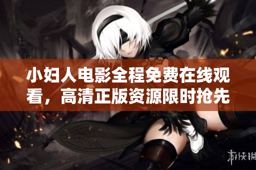 小妇人电影全程免费在线观看，高清正版资源限时抢先！