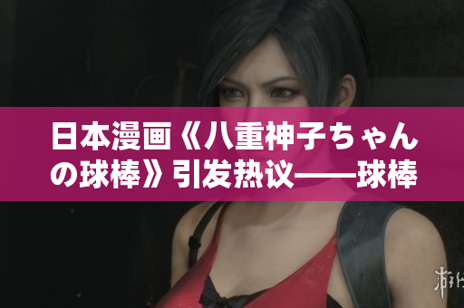日本漫画《八重神子ちゃんの球棒》引发热议——球棒的背后秘密闪烁着的故事
