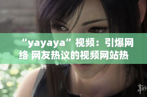 “yayaya”视频：引爆网络 网友热议的视频网站热门视频