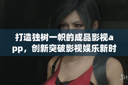 打造独树一帜的成品影视app，创新突破影视娱乐新时代