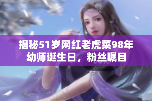 揭秘51岁网红老虎菜98年幼师诞生日，粉丝瞩目
