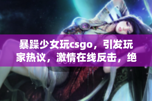 暴躁少女玩csgo，引发玩家热议，激情在线反击，绝地求生在游戏中抛出神秘手榴弹！