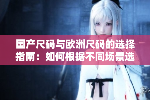 国产尺码与欧洲尺码的选择指南：如何根据不同场景选择适合的尺码？