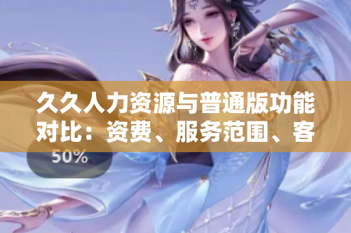 久久人力资源与普通版功能对比：资费、服务范围、客户支持一一详细对比