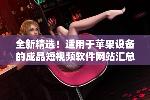 全新精选！适用于苹果设备的成品短视频软件网站汇总，让你轻松找到最适合你的编辑工具