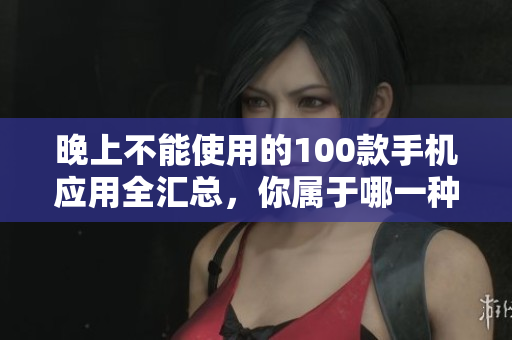 晚上不能使用的100款手机应用全汇总，你属于哪一种？
