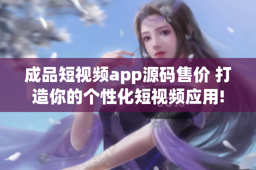 成品短视频app源码售价 打造你的个性化短视频应用!