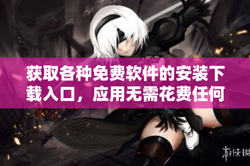 获取各种免费软件的安装下载入口，应用无需花费任何金钱