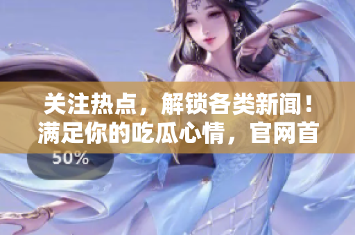 关注热点，解锁各类新闻！满足你的吃瓜心情，官网首页独家报道，快来获取最新瓜闻！
