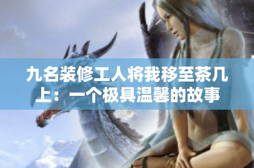 九名装修工人将我移至茶几上：一个极具温馨的故事