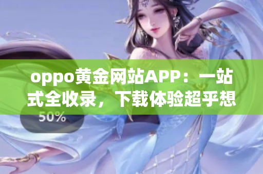oppo黄金网站APP：一站式全收录，下载体验超乎想象