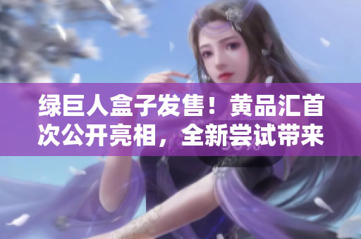 绿巨人盒子发售！黄品汇首次公开亮相，全新尝试带来新体验