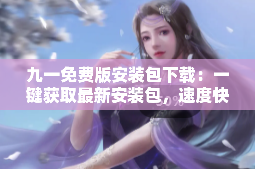 九一免费版安装包下载：一键获取最新安装包，速度快且安全