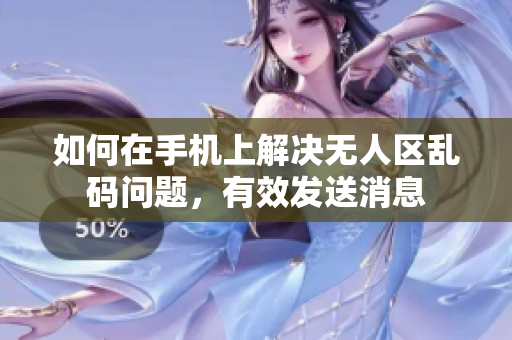 如何在手机上解决无人区乱码问题，有效发送消息