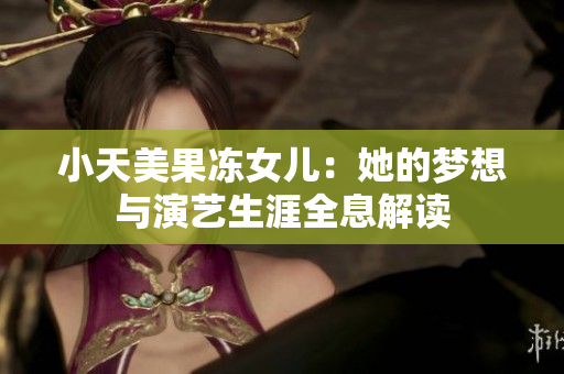 小天美果冻女儿：她的梦想与演艺生涯全息解读