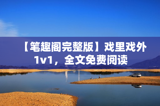 【笔趣阁完整版】戏里戏外1v1，全文免费阅读