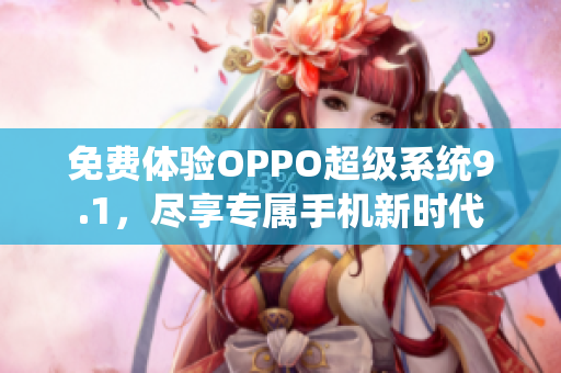 免费体验OPPO超级系统9.1，尽享专属手机新时代