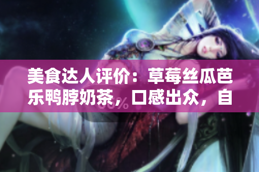 美食达人评价：草莓丝瓜芭乐鸭脖奶茶，口感出众，自然鲜甜，引领舌尖新风尚