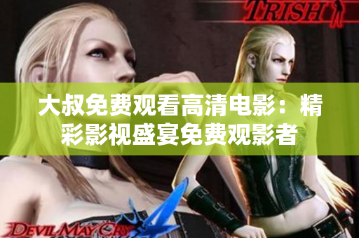 大叔免费观看高清电影：精彩影视盛宴免费观影者