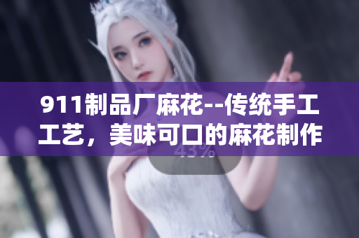911制品厂麻花--传统手工工艺，美味可口的麻花制作