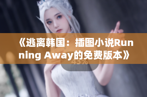 《逃离韩国：插图小说Running Away的免费版本》— 新版动漫故事让您畅快体验