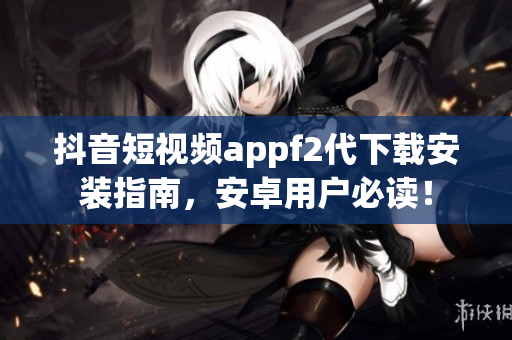 抖音短视频appf2代下载安装指南，安卓用户必读！