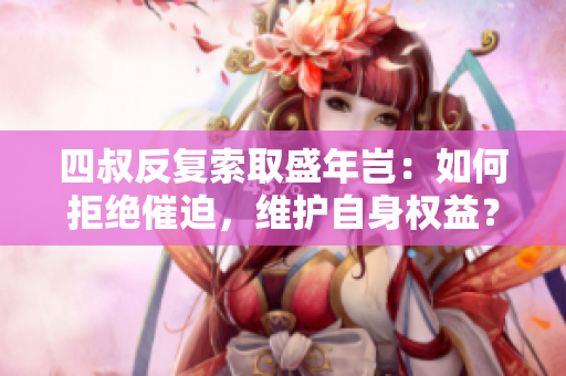 四叔反复索取盛年岂：如何拒绝催迫，维护自身权益？