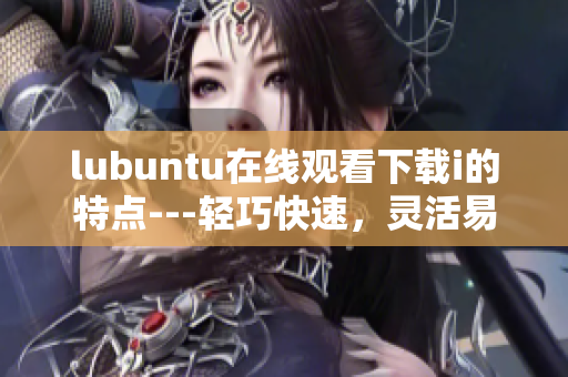 lubuntu在线观看下载i的特点---轻巧快速，灵活易用