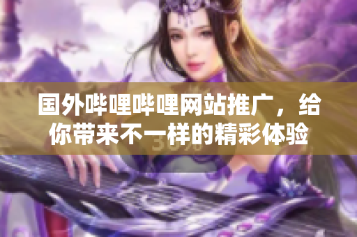 国外哔哩哔哩网站推广，给你带来不一样的精彩体验