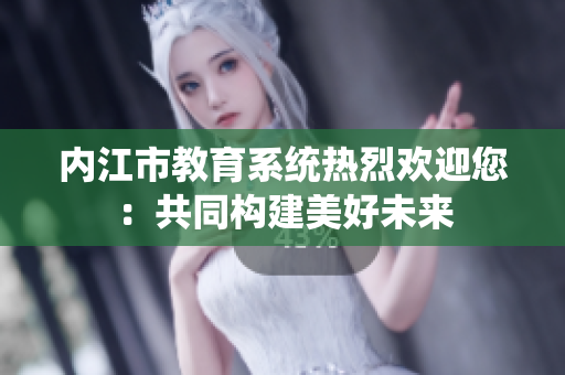 内江市教育系统热烈欢迎您：共同构建美好未来