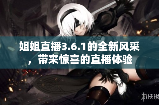姐姐直播3.6.1的全新风采，带来惊喜的直播体验