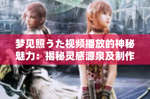 梦见照うた视频播放的神秘魅力：揭秘灵感源泉及制作幕后故事