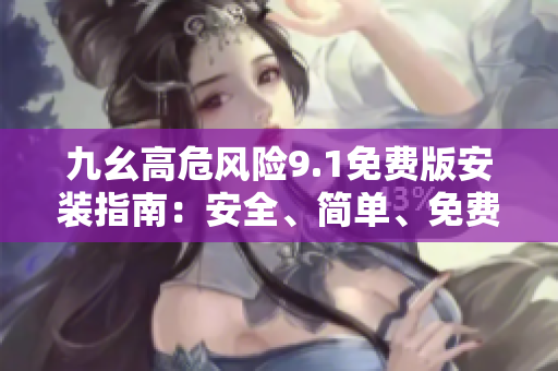 九幺高危风险9.1免费版安装指南：安全、简单、免费！
