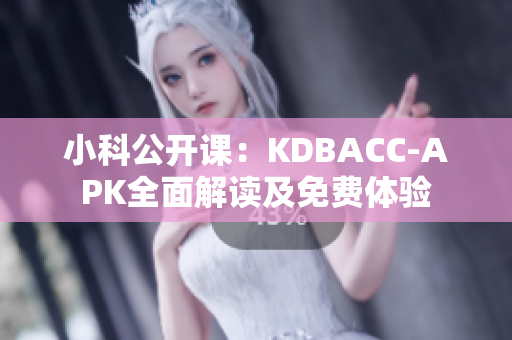小科公开课：KDBACC-APK全面解读及免费体验