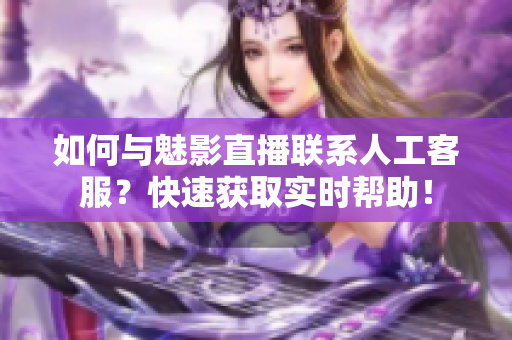 如何与魅影直播联系人工客服？快速获取实时帮助！