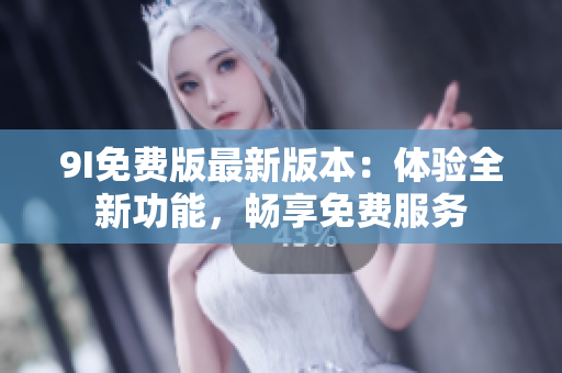 9I免费版最新版本：体验全新功能，畅享免费服务