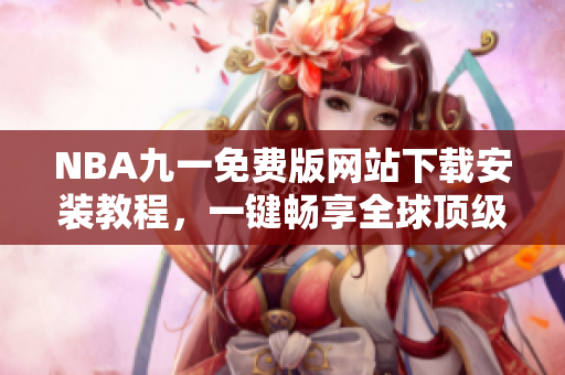 NBA九一免费版网站下载安装教程，一键畅享全球顶级篮球盛宴