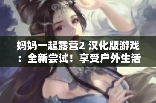 妈妈一起露营2 汉化版游戏：全新尝试！享受户外生活的乐趣，挑战自我。