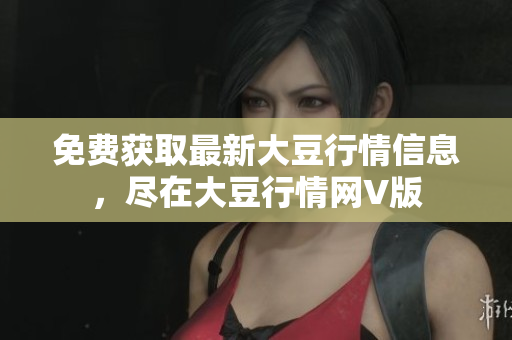 免费获取最新大豆行情信息，尽在大豆行情网V版