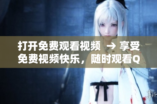 打开免费观看视频  → 享受免费视频快乐，随时观看QQ