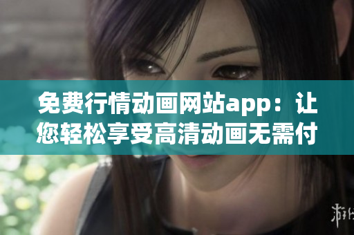 免费行情动画网站app：让您轻松享受高清动画无需付费