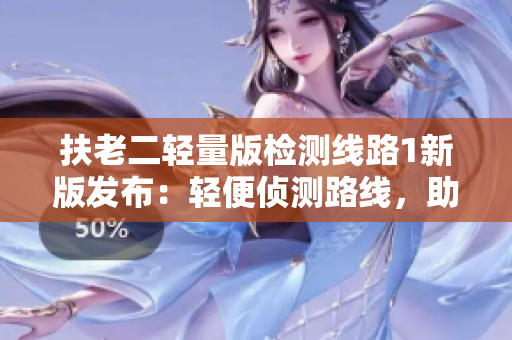 扶老二轻量版检测线路1新版发布：轻便侦测路线，助力老年人出行安全
