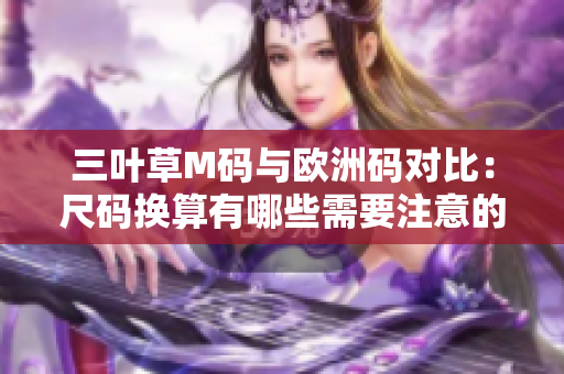 三叶草M码与欧洲码对比：尺码换算有哪些需要注意的地方？